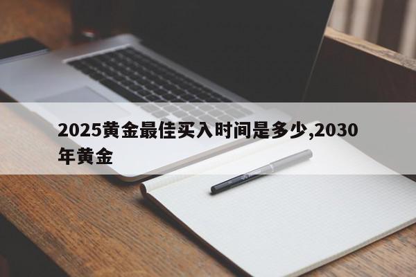 2025黄金最佳买入时间是多少,2030年黄金