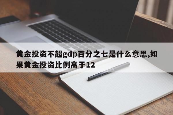 黄金投资不超gdp百分之七是什么意思,如果黄金投资比例高于12