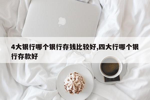 4大银行哪个银行存钱比较好,四大行哪个银行存款好